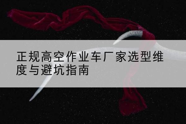 察布查尔高空作业车厂家-正规选型维度与避坑指南
