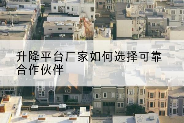 察布查尔升降平台厂家-如何选择可靠合作伙伴