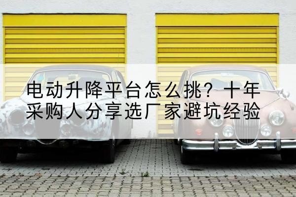 察布查尔电动升降平台厂家-电动升降平台怎么挑?十年采购人分享选厂家避坑经验