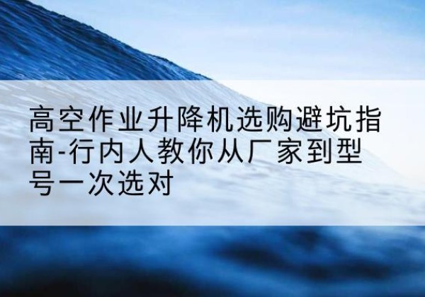 察布查尔升降平台厂家-高空作业升降机选购避坑指南-行内人教你从厂家到型号一次选对