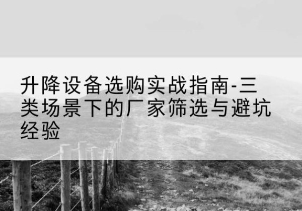 察布查尔移动式升降机厂家推荐-升降设备选购实战指南-三类场景下的厂家筛选与避坑经验