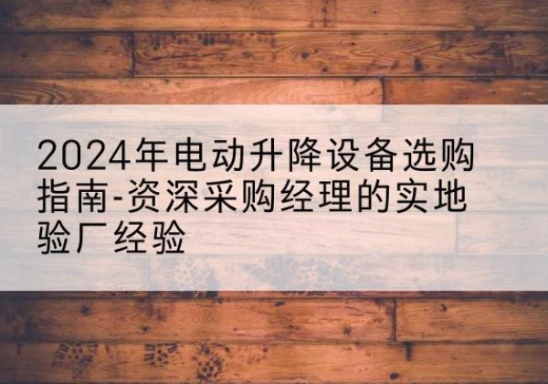 察布查尔电动剪叉升降平台厂家-2024年电动升降设备选购指南-资深采购经理的实地验厂经验
