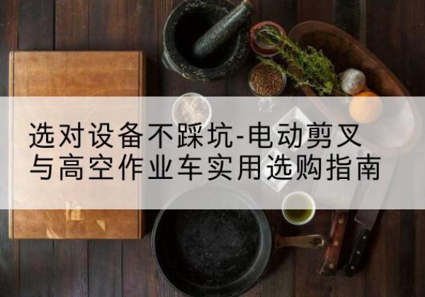 察布查尔电动剪叉升降平台怎么选-选对设备不踩坑-电动剪叉与高空作业车实用选购指南