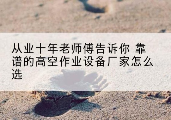 察布查尔高空作业升降机厂家推荐-从业十年老师傅告诉你 靠谱的高空作业设备厂家怎么选