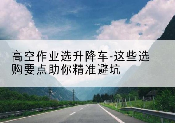 察布查尔升降车厂家-高空作业选升降车-这些选购要点助你*避坑