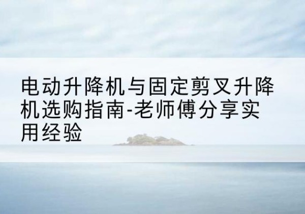 察布查尔电动升降机怎么选-电动升降机与固定剪叉升降机选购指南-老师傅分享实用经验