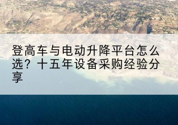 察布查尔登高车厂家厂家-登高车与电动升降平台怎么选？十五年设备采购经验分享