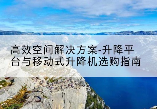 察布查尔升降平台厂家-*空间解决方案-升降平台与移动式升降机选购指南
