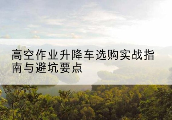 察布查尔升降车怎么选-高空作业升降车选购实战指南与避坑要点
