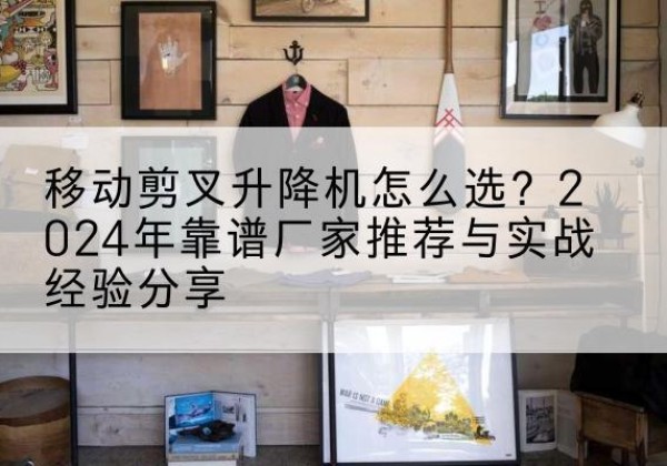 察布查尔升降平台厂家推荐-移动剪叉升降机怎么选？2024年靠谱厂家推荐与实战经验分享