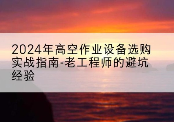 察布查尔高空作业升降机厂家推荐-2024年高空作业设备选购实战指南-老工程师的避坑经验