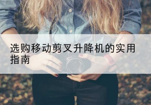 察布查尔移动剪叉升降机怎么选-选购移动剪叉升降机的实用指南