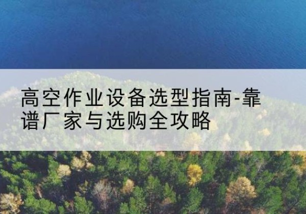 察布查尔升降车厂家-高空作业设备选型指南-靠谱厂家与选购全攻略