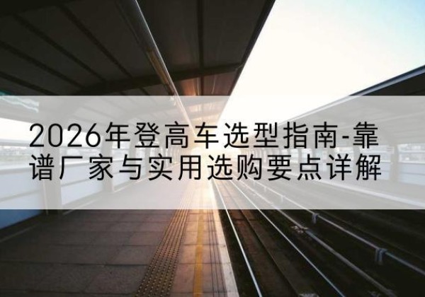 察布查尔登高车厂家推荐-2026年登高车选型指南-靠谱厂家与实用选购要点详解