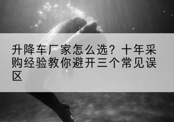 察布查尔升降车厂家-怎么选？十年采购经验教你避开三个常见误区