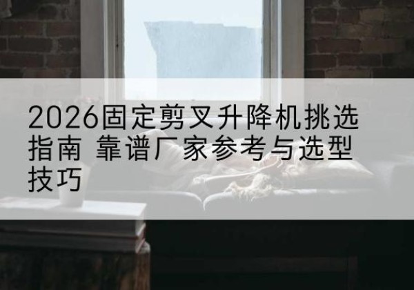 察布查尔固定剪叉升降机厂家推荐-2026固定剪叉升降机挑选指南 靠谱厂家参考与选型技巧