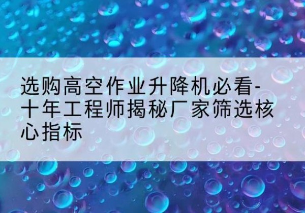 察布查尔高空作业升降机厂家推荐-选购高空作业升降机必看-十年工程师揭秘厂家筛选核心指标