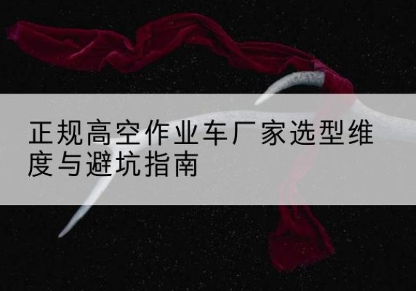 察布查尔高空作业车厂家-正规选型维度与避坑指南
