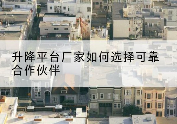 察布查尔升降平台厂家-如何选择可靠合作伙伴