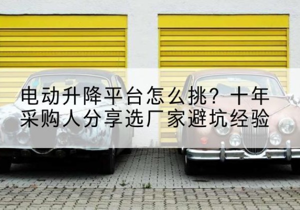 察布查尔电动升降平台厂家-电动升降平台怎么挑？十年采购人分享选厂家避坑经验