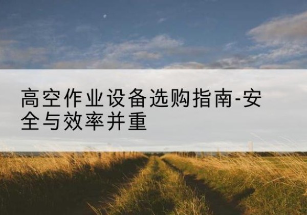 察布查尔登高车怎么选-高空作业设备选购指南-安全与效率并重